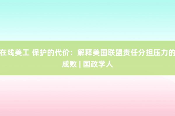 在线美工 保护的代价：解释美国联盟责任分担压力的成败 | 国政学人