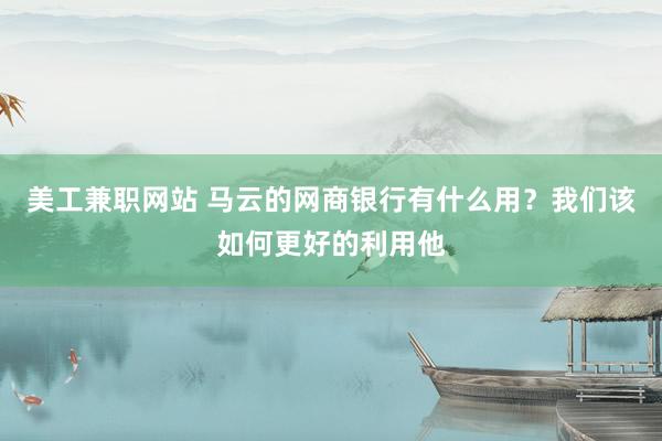 美工兼职网站 马云的网商银行有什么用？我们该如何更好的利用他