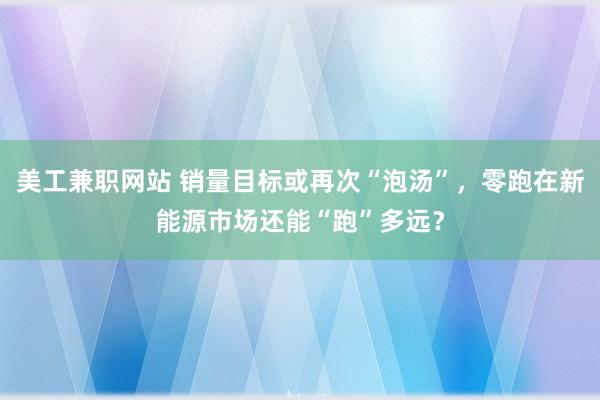 美工兼职网站 销量目标或再次“泡汤”，零跑在新能源市场还能“跑”多远？