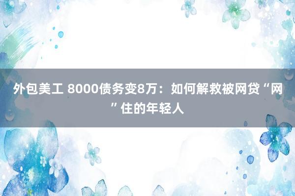 外包美工 8000债务变8万：如何解救被网贷“网”住的年轻人