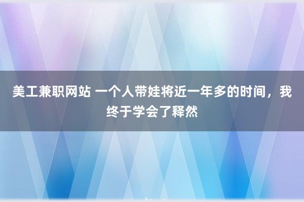 美工兼职网站 一个人带娃将近一年多的时间，我终于学会了释然