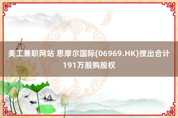 美工兼职网站 思摩尔国际(06969.HK)授出合计191万股购股权