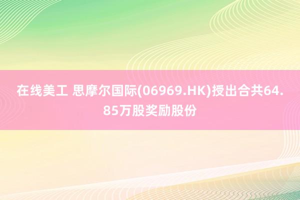 在线美工 思摩尔国际(06969.HK)授出合共64.85万股奖励股份