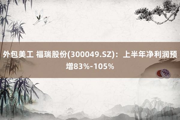 外包美工 福瑞股份(300049.SZ)：上半年净利润预增83%-105%