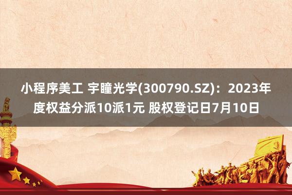 小程序美工 宇瞳光学(300790.SZ)：2023年度权益分派10派1元 股权登记日7月10日