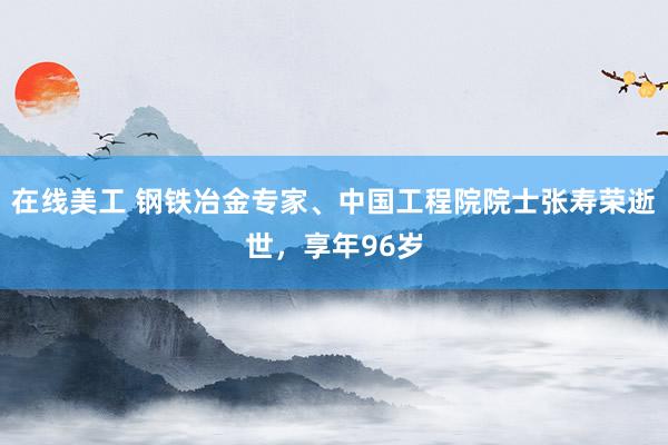 在线美工 钢铁冶金专家、中国工程院院士张寿荣逝世，享年96岁