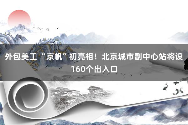 外包美工 “京帆”初亮相！北京城市副中心站将设160个出入口