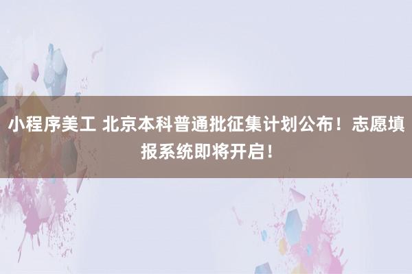 小程序美工 北京本科普通批征集计划公布！志愿填报系统即将开启！