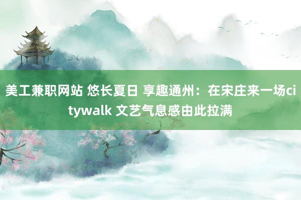 美工兼职网站 悠长夏日 享趣通州：在宋庄来一场citywalk 文艺气息感由此拉满