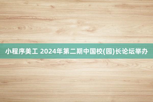 小程序美工 2024年第二期中国校(园)长论坛举办