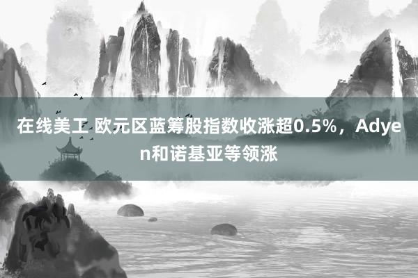 在线美工 欧元区蓝筹股指数收涨超0.5%，Adyen和诺基亚等领涨