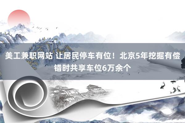 美工兼职网站 让居民停车有位！北京5年挖掘有偿错时共享车位6万余个