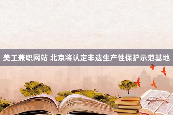 美工兼职网站 北京将认定非遗生产性保护示范基地