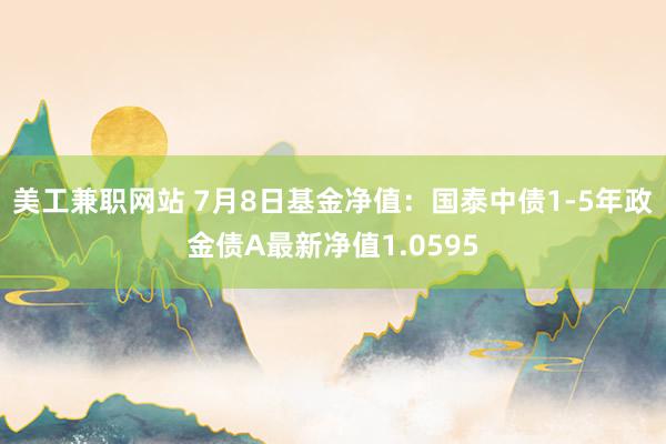 美工兼职网站 7月8日基金净值：国泰中债1-5年政金债A最新净值1.0595