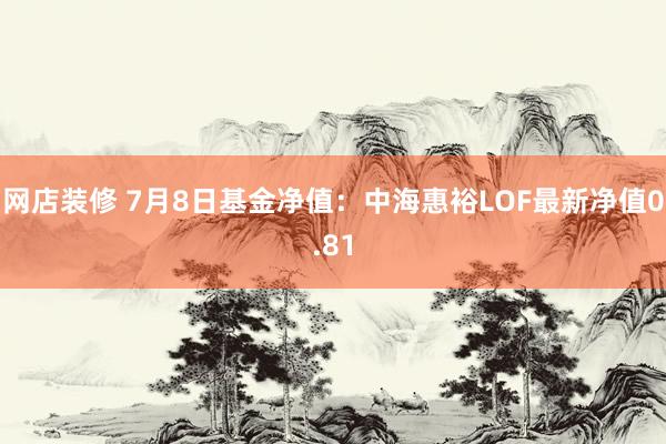 网店装修 7月8日基金净值：中海惠裕LOF最新净值0.81