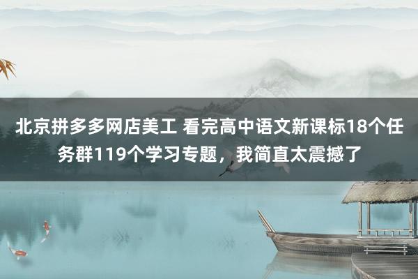 北京拼多多网店美工 看完高中语文新课标18个任务群119个学习专题，我简直太震撼了