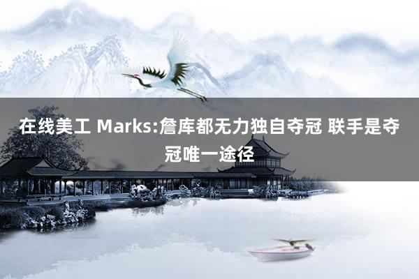 在线美工 Marks:詹库都无力独自夺冠 联手是夺冠唯一途径