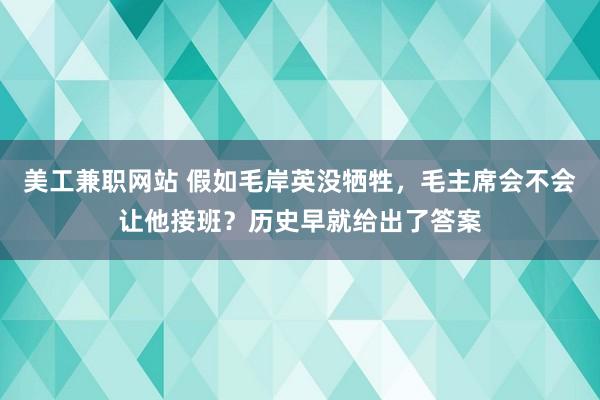 美工兼职网站 假如毛岸英没牺牲，毛主席会不会让他接班？历史早就给出了答案