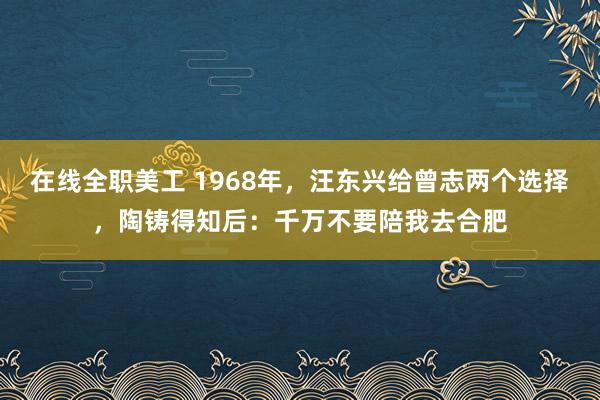 在线全职美工 1968年，汪东兴给曾志两个选择，陶铸得知后：千万不要陪我去合肥