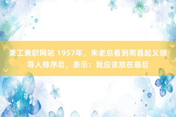 美工兼职网站 1957年，朱老总看到南昌起义领导人排序后，表示：我应该放在最后