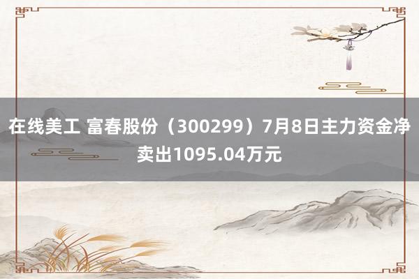 在线美工 富春股份（300299）7月8日主力资金净卖出1095.04万元