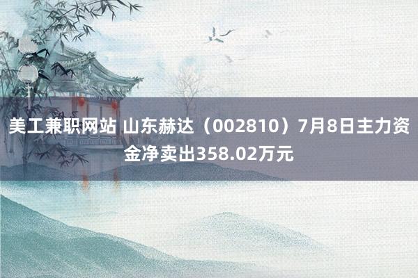 美工兼职网站 山东赫达（002810）7月8日主力资金净卖出358.02万元