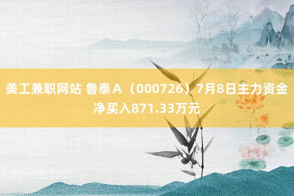 美工兼职网站 鲁泰Ａ（000726）7月8日主力资金净买入871.33万元