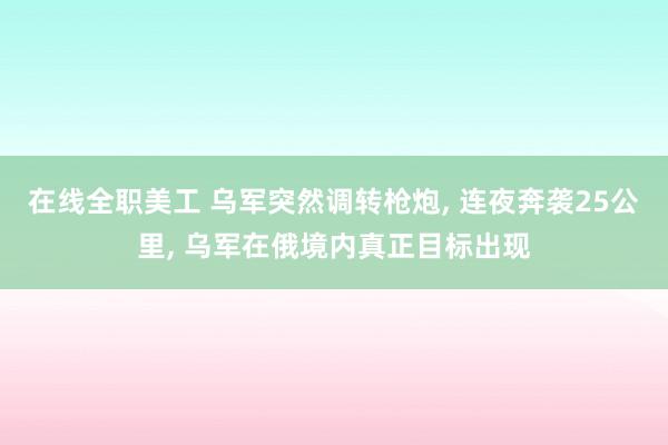 在线全职美工 乌军突然调转枪炮, 连夜奔袭25公里, 乌军在俄境内真正目标出现