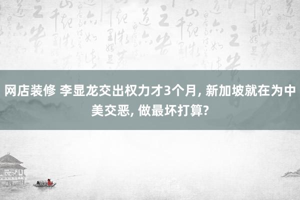 网店装修 李显龙交出权力才3个月, 新加坡就在为中美交恶, 做最坏打算?