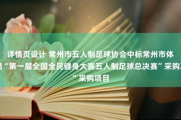 详情页设计 常州市五人制足球协会中标常州市体育局“第一届全国全民健身大赛五人制足球总决赛”采购项目