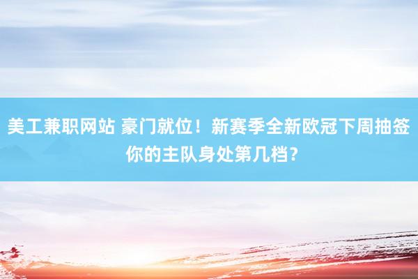 美工兼职网站 豪门就位！新赛季全新欧冠下周抽签 你的主队身处第几档？