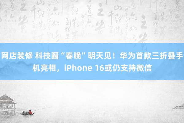 网店装修 科技圈“春晚”明天见！华为首款三折叠手机亮相，iPhone 16或仍支持微信