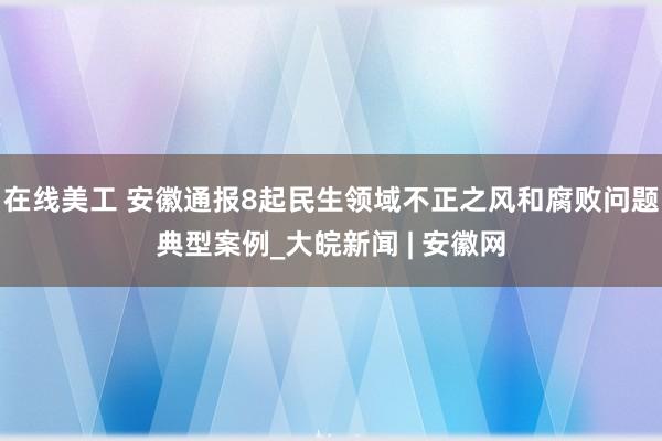 在线美工 安徽通报8起民生领域不正之风和腐败问题典型案例_大皖新闻 | 安徽网