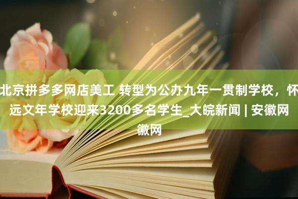 北京拼多多网店美工 转型为公办九年一贯制学校，怀远文年学校迎来3200多名学生_大皖新闻 | 安徽网