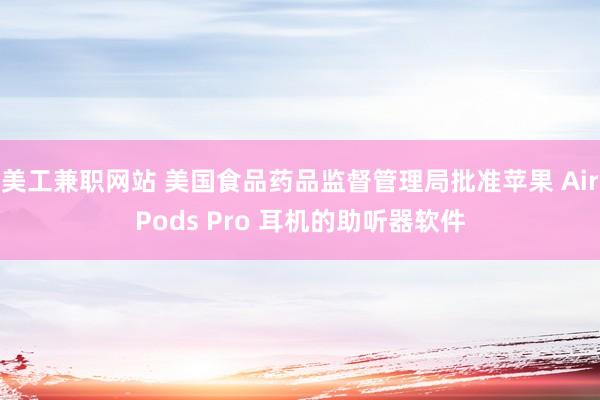 美工兼职网站 美国食品药品监督管理局批准苹果 AirPods Pro 耳机的助听器软件