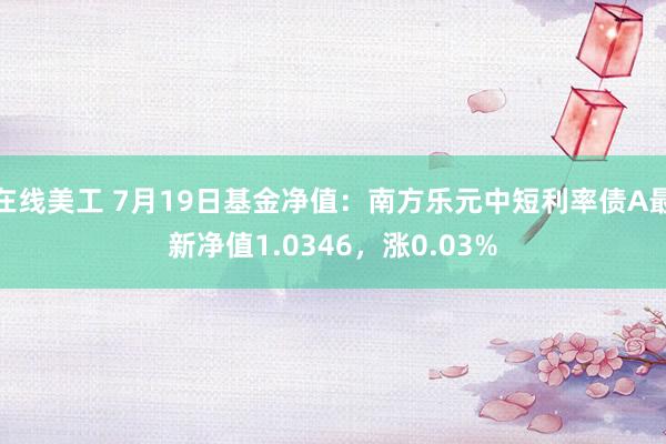 在线美工 7月19日基金净值：南方乐元中短利率债A最新净值1.0346，涨0.03%