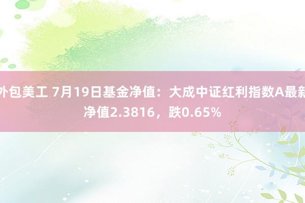 外包美工 7月19日基金净值：大成中证红利指数A最新净值2.3816，跌0.65%