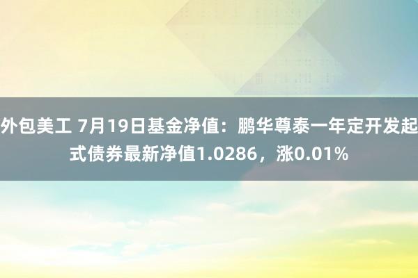 外包美工 7月19日基金净值：鹏华尊泰一年定开发起式债券最新净值1.0286，涨0.01%