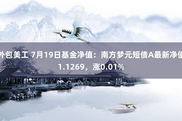 外包美工 7月19日基金净值：南方梦元短债A最新净值1.1269，涨0.01%