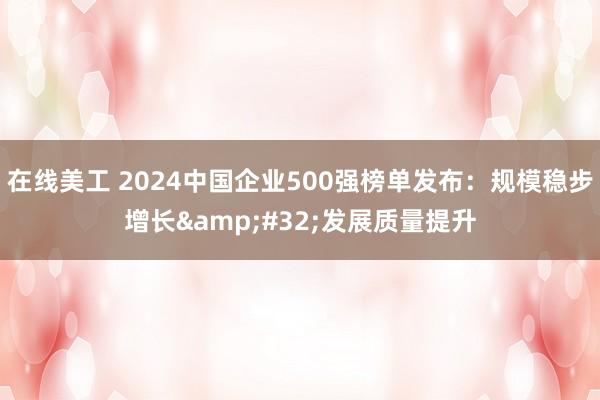 在线美工 2024中国企业500强榜单发布：规模稳步增长&#32;发展质量提升