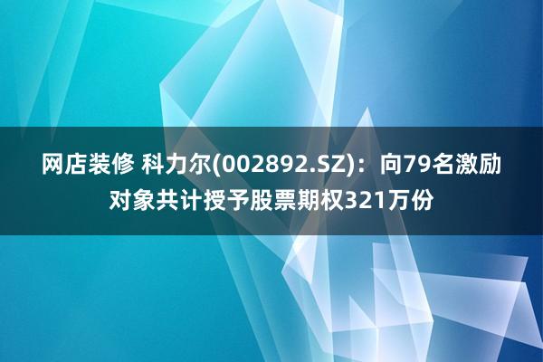 网店装修 科力尔(002892.SZ)：向79名激励对象共计授予股票期权321万份