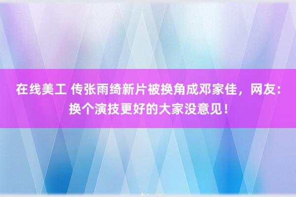 在线美工 传张雨绮新片被换角成邓家佳，网友：换个演技更好的大家没意见！