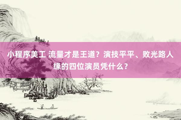 小程序美工 流量才是王道？演技平平、败光路人缘的四位演员凭什么？