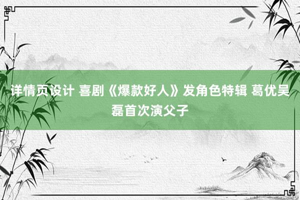 详情页设计 喜剧《爆款好人》发角色特辑 葛优吴磊首次演父子