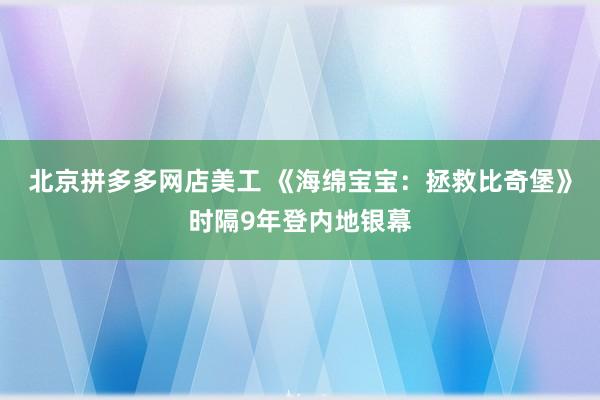 北京拼多多网店美工 《海绵宝宝：拯救比奇堡》时隔9年登内地银幕