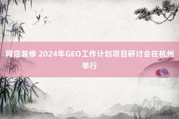 网店装修 2024年GEO工作计划项目研讨会在杭州举行