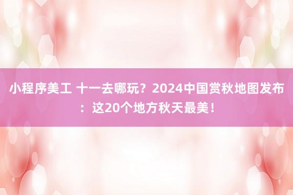 小程序美工 十一去哪玩？2024中国赏秋地图发布：这20个地方秋天最美！