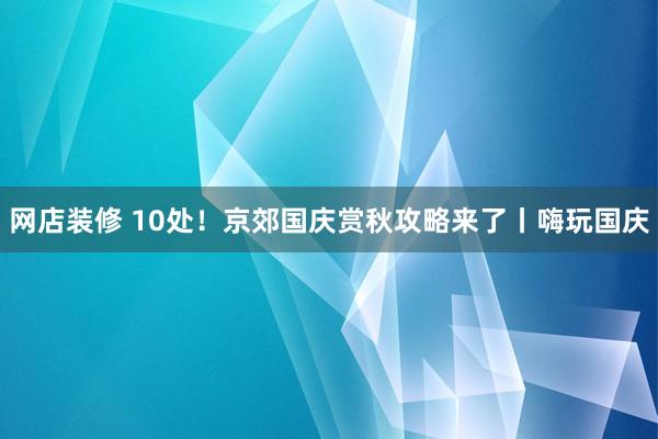 网店装修 10处！京郊国庆赏秋攻略来了丨嗨玩国庆