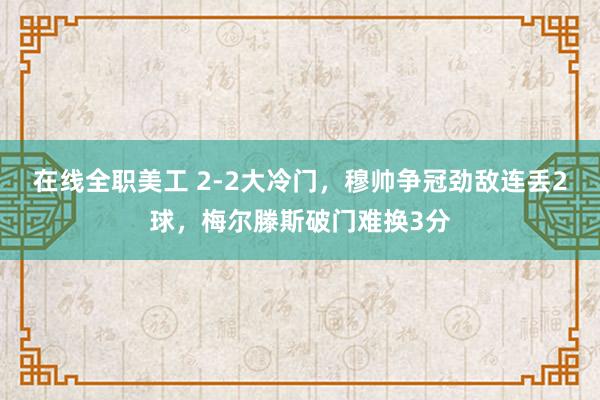 在线全职美工 2-2大冷门，穆帅争冠劲敌连丢2球，梅尔滕斯破门难换3分