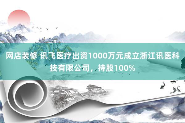 网店装修 讯飞医疗出资1000万元成立浙江讯医科技有限公司，持股100%